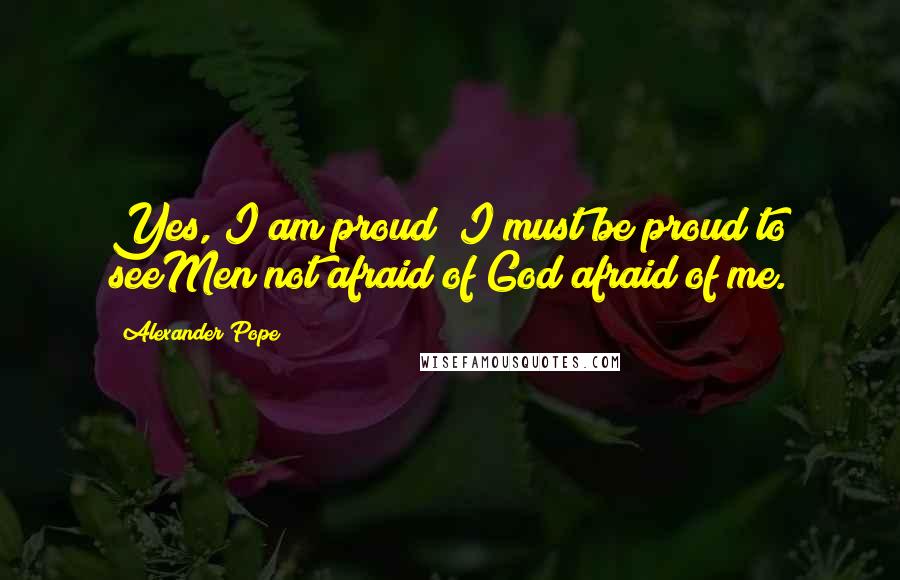 Alexander Pope Quotes: Yes, I am proud; I must be proud to seeMen not afraid of God afraid of me.