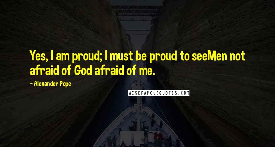 Alexander Pope Quotes: Yes, I am proud; I must be proud to seeMen not afraid of God afraid of me.