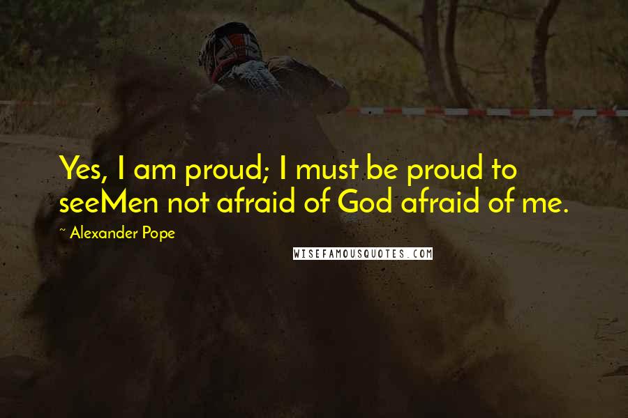 Alexander Pope Quotes: Yes, I am proud; I must be proud to seeMen not afraid of God afraid of me.