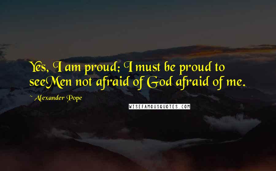 Alexander Pope Quotes: Yes, I am proud; I must be proud to seeMen not afraid of God afraid of me.