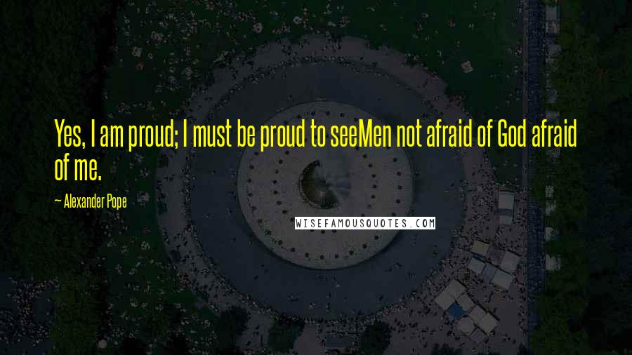 Alexander Pope Quotes: Yes, I am proud; I must be proud to seeMen not afraid of God afraid of me.
