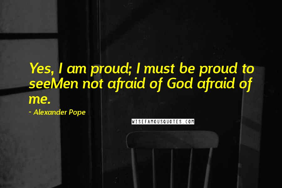 Alexander Pope Quotes: Yes, I am proud; I must be proud to seeMen not afraid of God afraid of me.