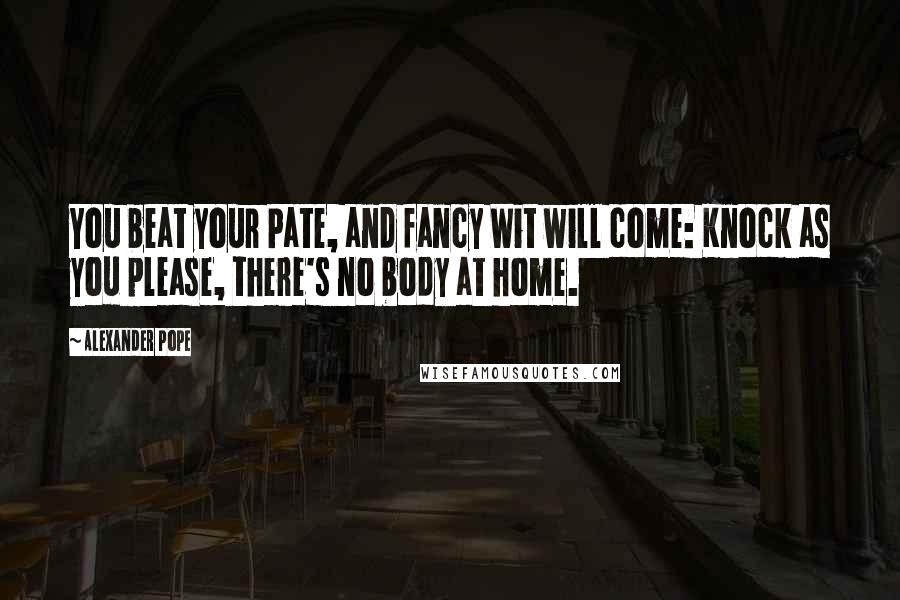 Alexander Pope Quotes: You beat your Pate, and fancy Wit will come: Knock as you please, there's no body at home.