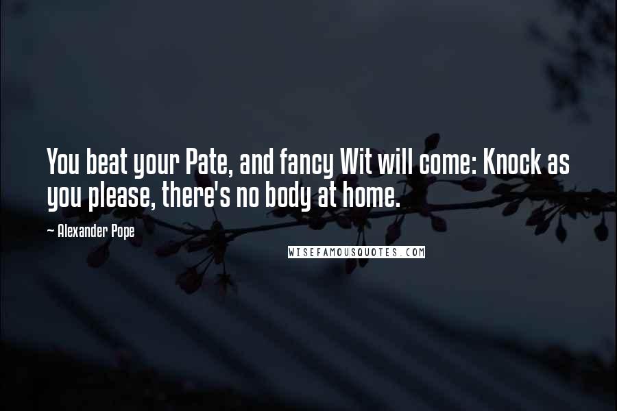 Alexander Pope Quotes: You beat your Pate, and fancy Wit will come: Knock as you please, there's no body at home.