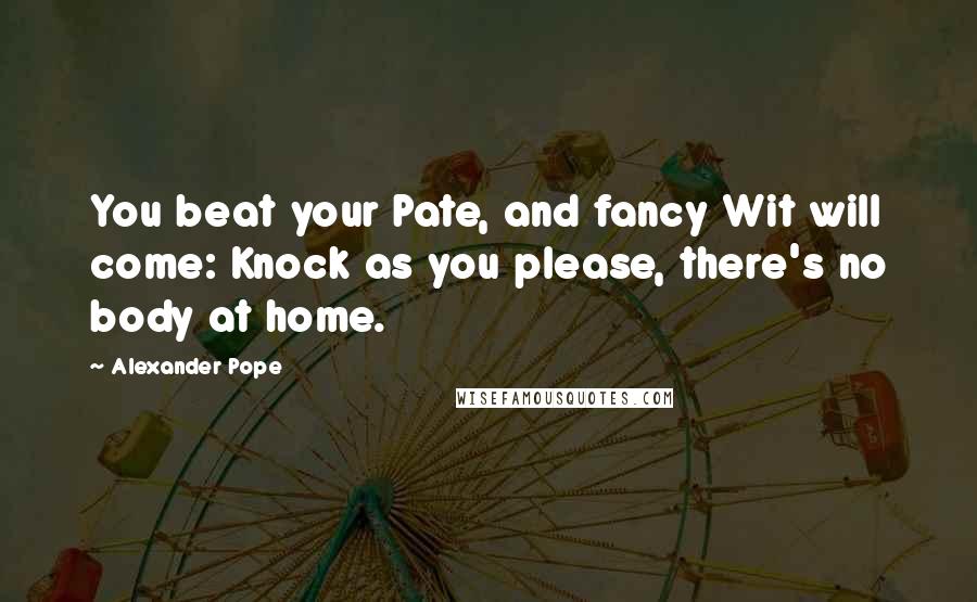 Alexander Pope Quotes: You beat your Pate, and fancy Wit will come: Knock as you please, there's no body at home.