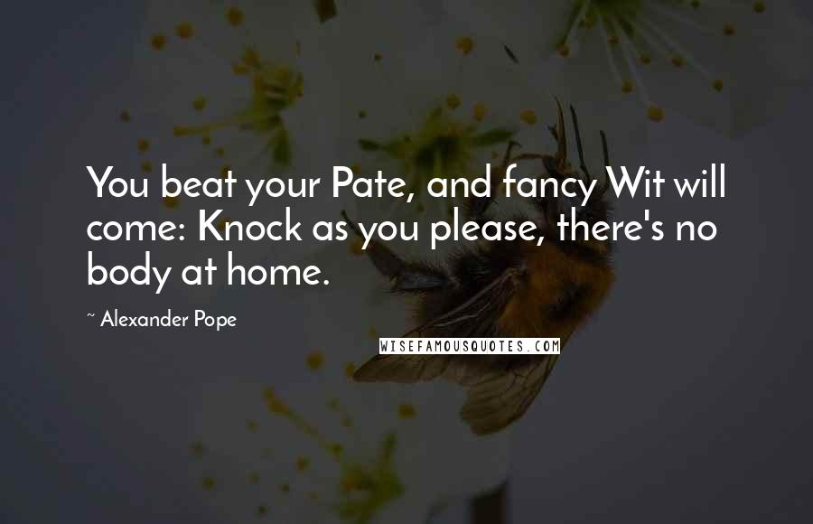 Alexander Pope Quotes: You beat your Pate, and fancy Wit will come: Knock as you please, there's no body at home.