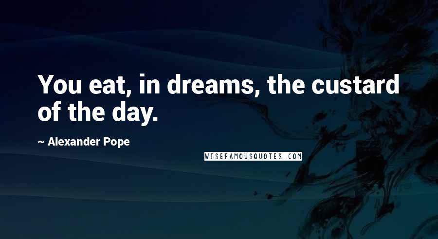 Alexander Pope Quotes: You eat, in dreams, the custard of the day.