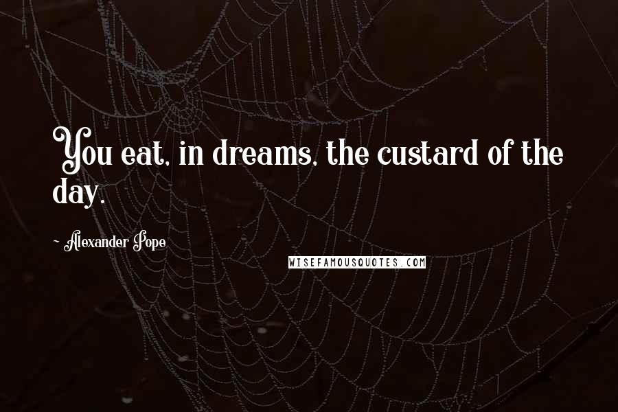 Alexander Pope Quotes: You eat, in dreams, the custard of the day.