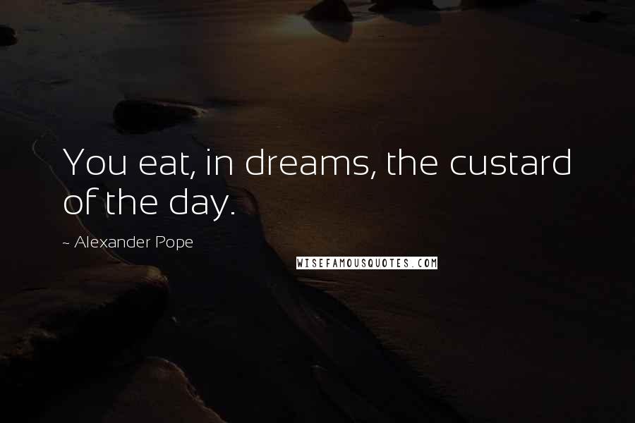 Alexander Pope Quotes: You eat, in dreams, the custard of the day.
