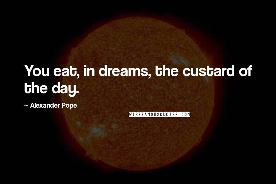 Alexander Pope Quotes: You eat, in dreams, the custard of the day.