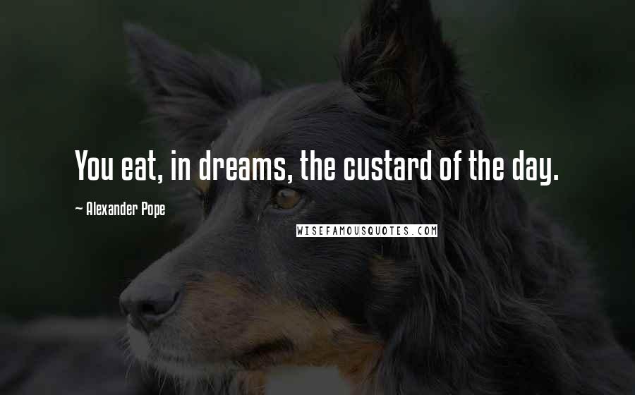 Alexander Pope Quotes: You eat, in dreams, the custard of the day.