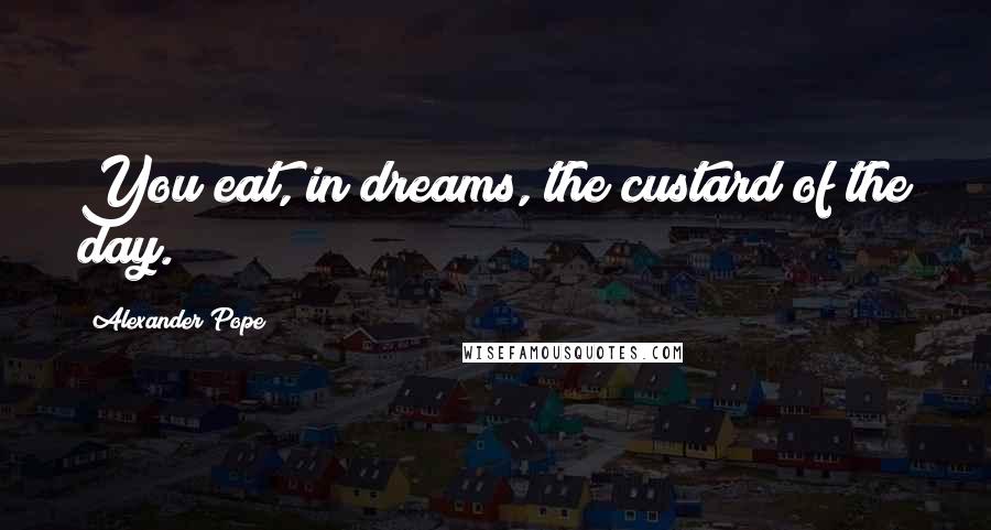 Alexander Pope Quotes: You eat, in dreams, the custard of the day.