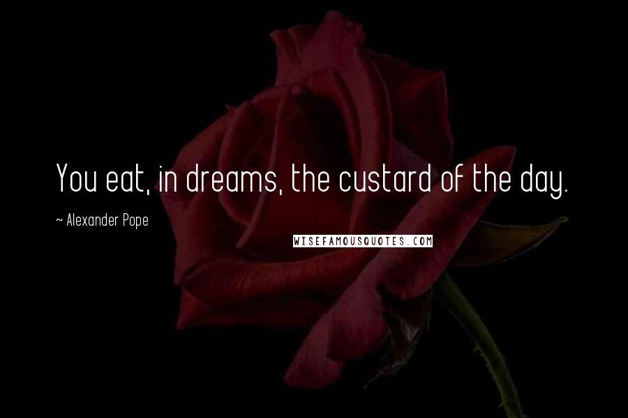 Alexander Pope Quotes: You eat, in dreams, the custard of the day.