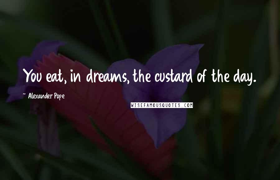 Alexander Pope Quotes: You eat, in dreams, the custard of the day.