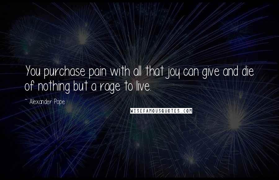 Alexander Pope Quotes: You purchase pain with all that joy can give and die of nothing but a rage to live.