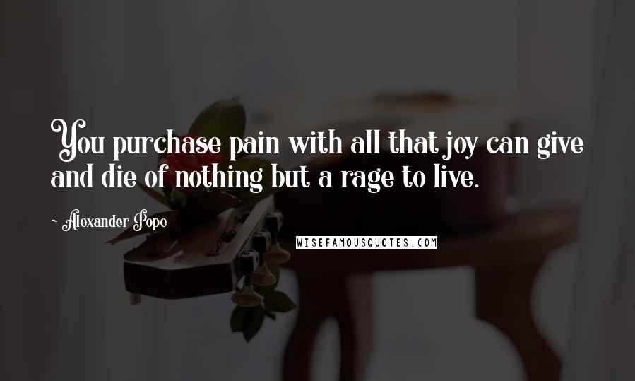 Alexander Pope Quotes: You purchase pain with all that joy can give and die of nothing but a rage to live.