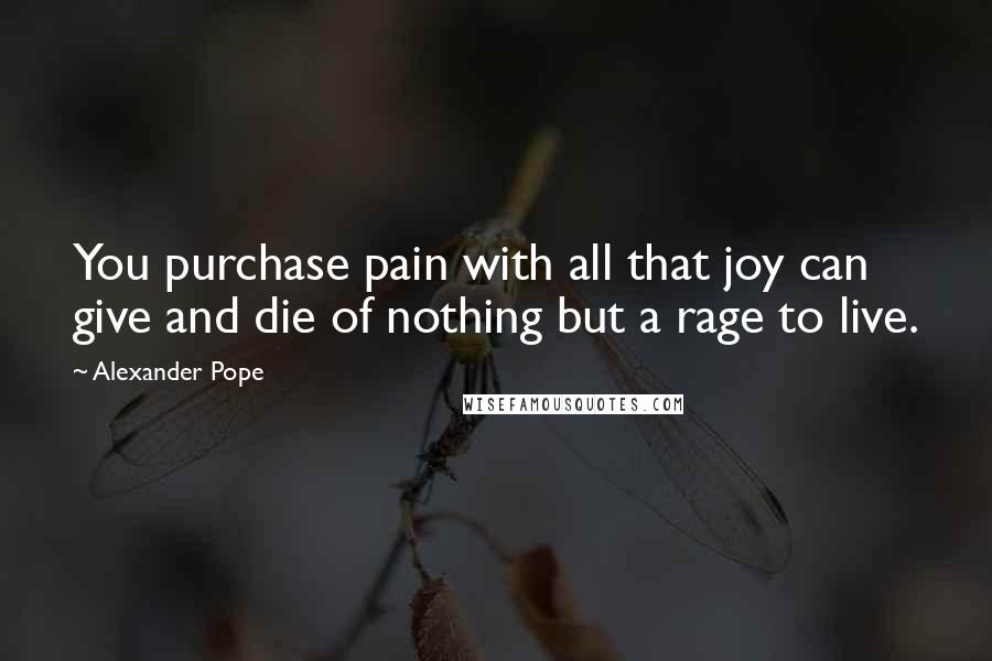 Alexander Pope Quotes: You purchase pain with all that joy can give and die of nothing but a rage to live.