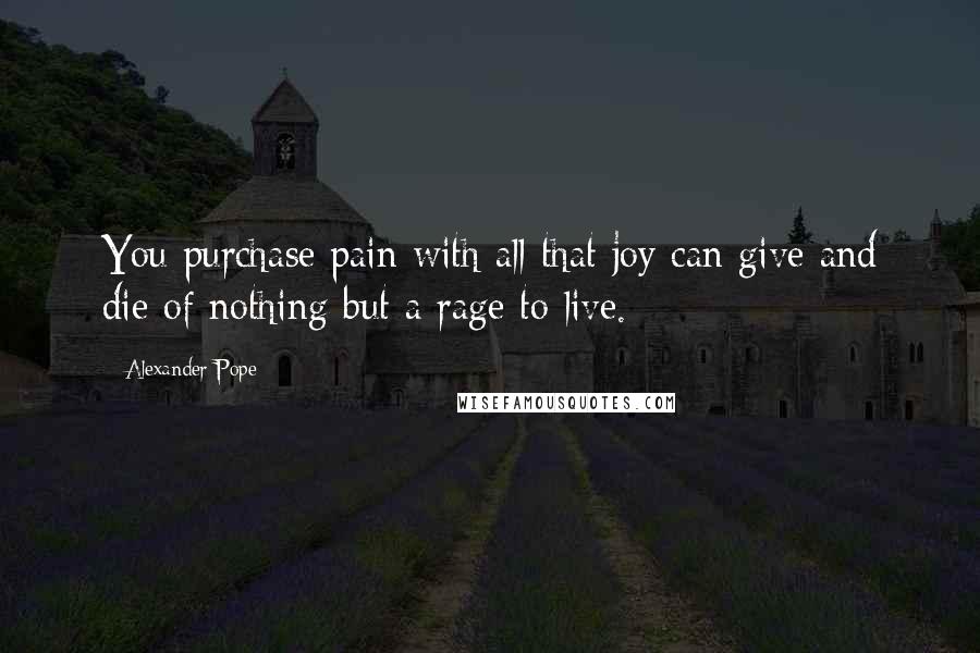 Alexander Pope Quotes: You purchase pain with all that joy can give and die of nothing but a rage to live.