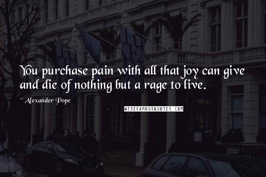 Alexander Pope Quotes: You purchase pain with all that joy can give and die of nothing but a rage to live.