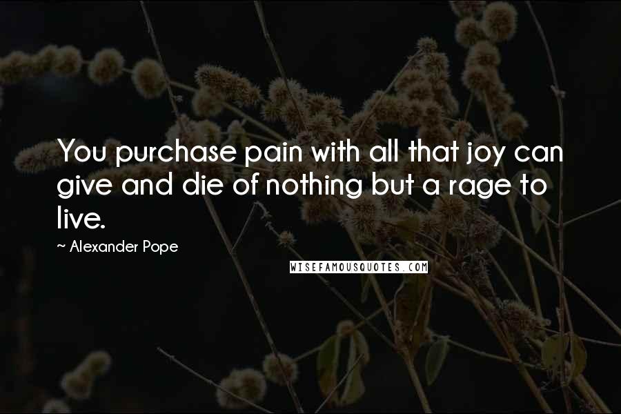 Alexander Pope Quotes: You purchase pain with all that joy can give and die of nothing but a rage to live.