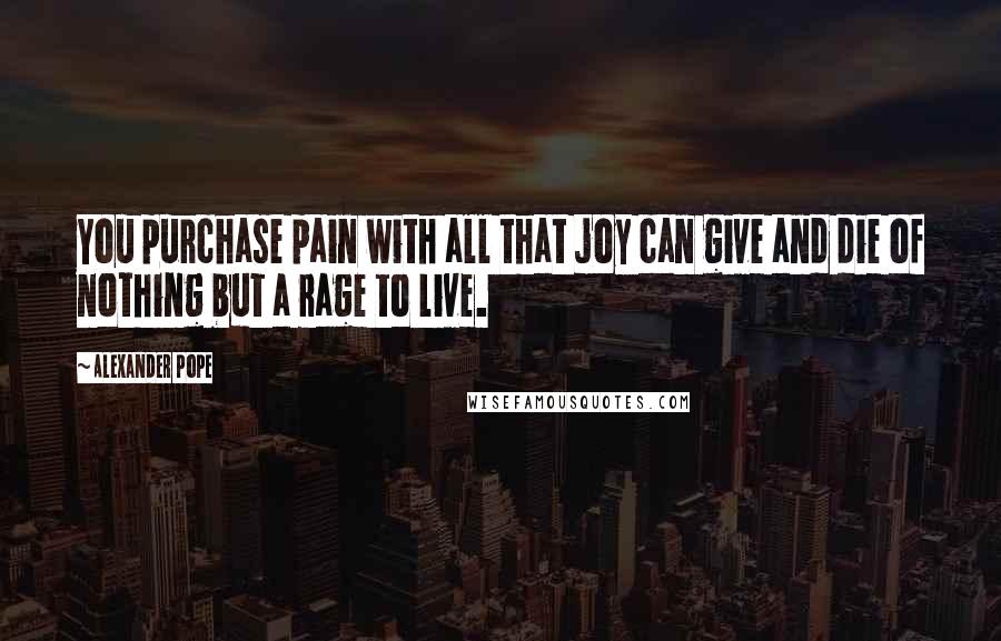 Alexander Pope Quotes: You purchase pain with all that joy can give and die of nothing but a rage to live.