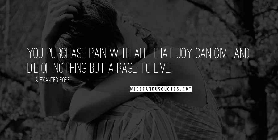 Alexander Pope Quotes: You purchase pain with all that joy can give and die of nothing but a rage to live.