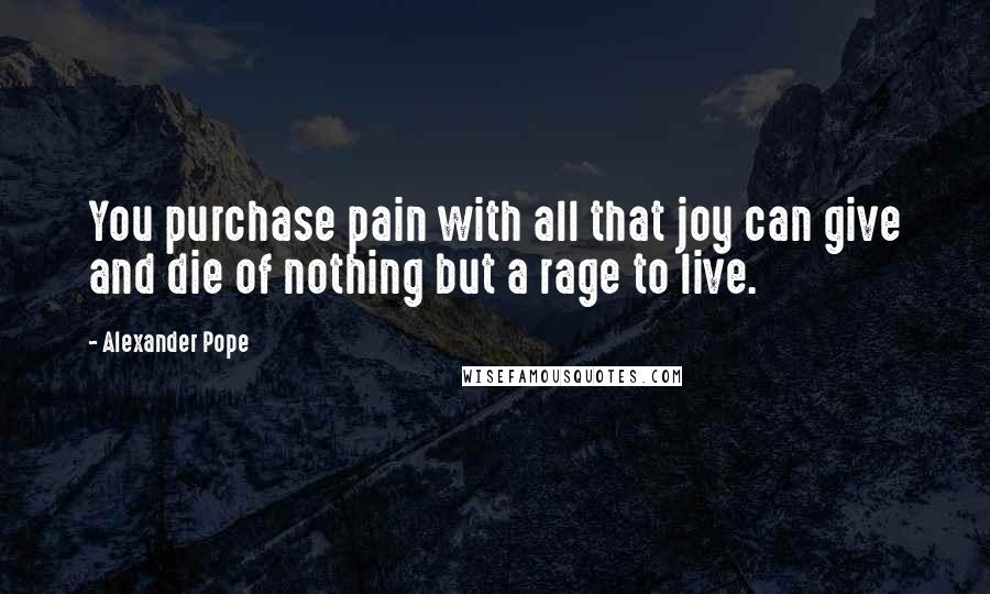 Alexander Pope Quotes: You purchase pain with all that joy can give and die of nothing but a rage to live.