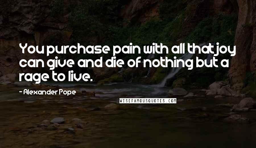 Alexander Pope Quotes: You purchase pain with all that joy can give and die of nothing but a rage to live.
