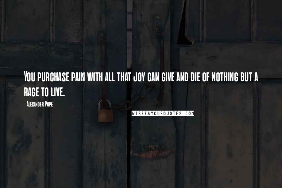 Alexander Pope Quotes: You purchase pain with all that joy can give and die of nothing but a rage to live.