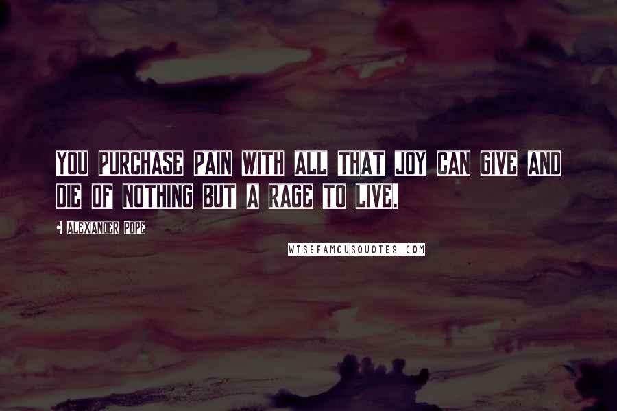 Alexander Pope Quotes: You purchase pain with all that joy can give and die of nothing but a rage to live.