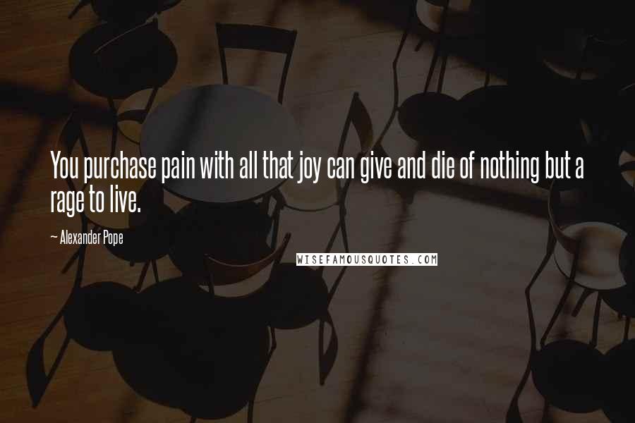 Alexander Pope Quotes: You purchase pain with all that joy can give and die of nothing but a rage to live.