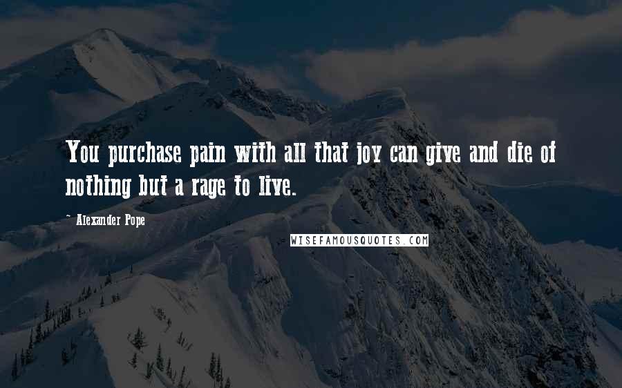 Alexander Pope Quotes: You purchase pain with all that joy can give and die of nothing but a rage to live.