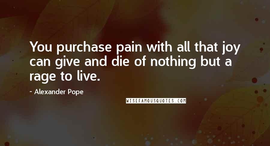 Alexander Pope Quotes: You purchase pain with all that joy can give and die of nothing but a rage to live.