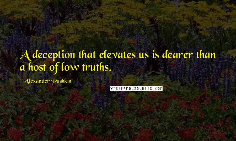 Alexander Pushkin Quotes: A deception that elevates us is dearer than a host of low truths.