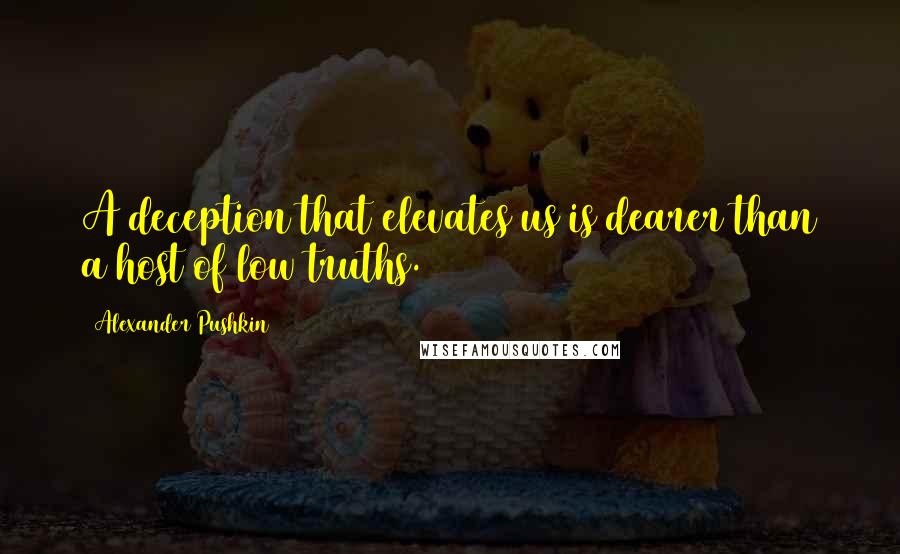 Alexander Pushkin Quotes: A deception that elevates us is dearer than a host of low truths.