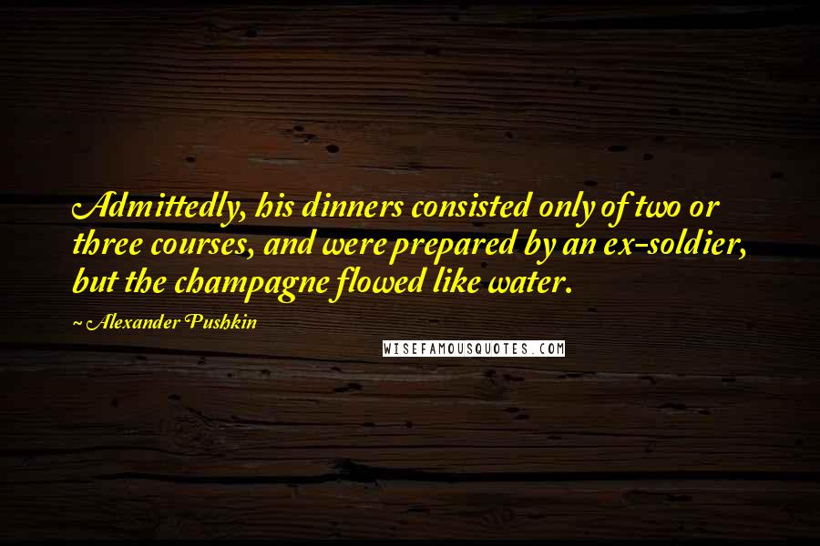 Alexander Pushkin Quotes: Admittedly, his dinners consisted only of two or three courses, and were prepared by an ex-soldier, but the champagne flowed like water.