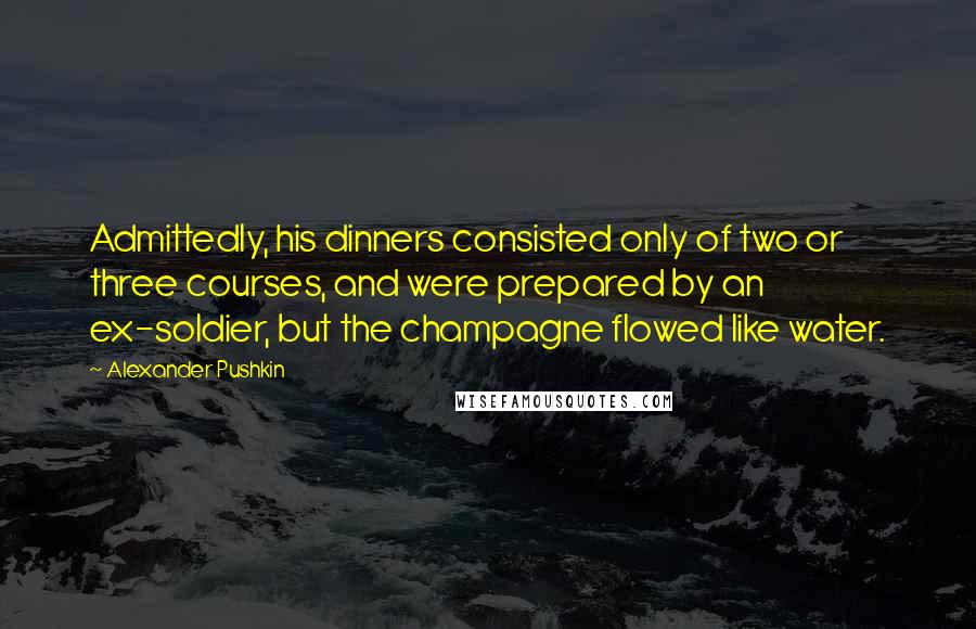 Alexander Pushkin Quotes: Admittedly, his dinners consisted only of two or three courses, and were prepared by an ex-soldier, but the champagne flowed like water.