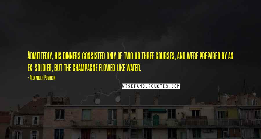 Alexander Pushkin Quotes: Admittedly, his dinners consisted only of two or three courses, and were prepared by an ex-soldier, but the champagne flowed like water.