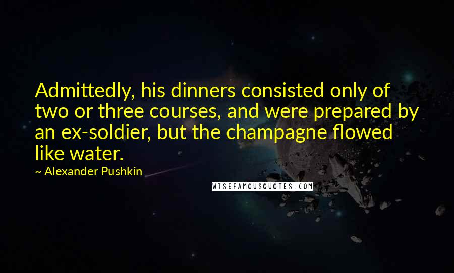 Alexander Pushkin Quotes: Admittedly, his dinners consisted only of two or three courses, and were prepared by an ex-soldier, but the champagne flowed like water.