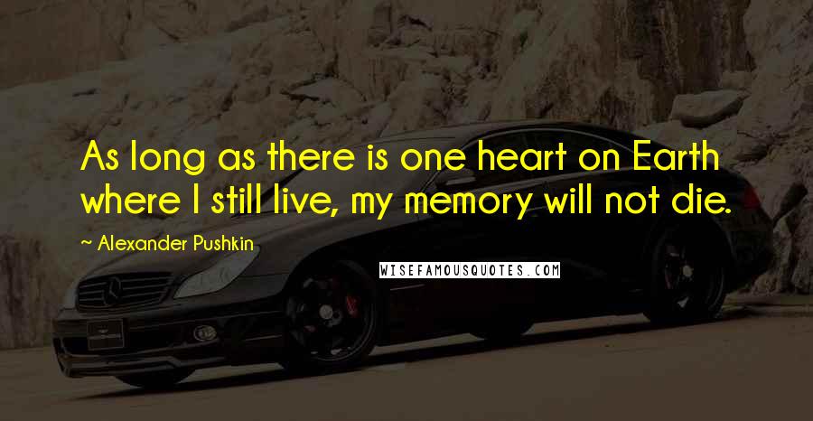 Alexander Pushkin Quotes: As long as there is one heart on Earth where I still live, my memory will not die.