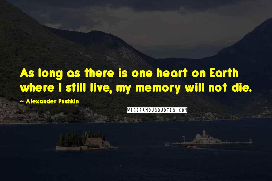 Alexander Pushkin Quotes: As long as there is one heart on Earth where I still live, my memory will not die.