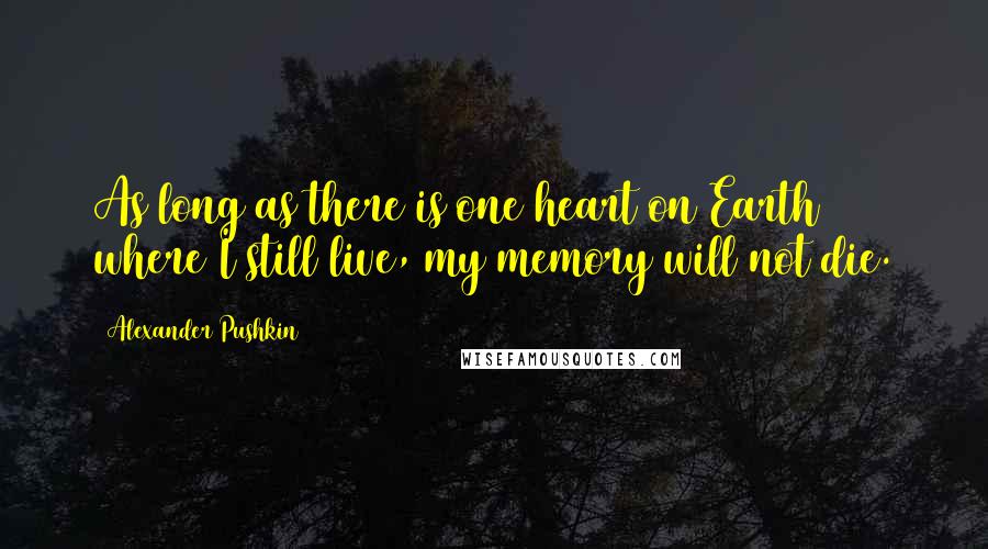 Alexander Pushkin Quotes: As long as there is one heart on Earth where I still live, my memory will not die.