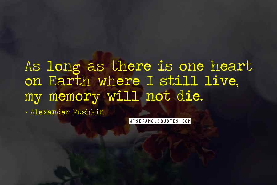 Alexander Pushkin Quotes: As long as there is one heart on Earth where I still live, my memory will not die.