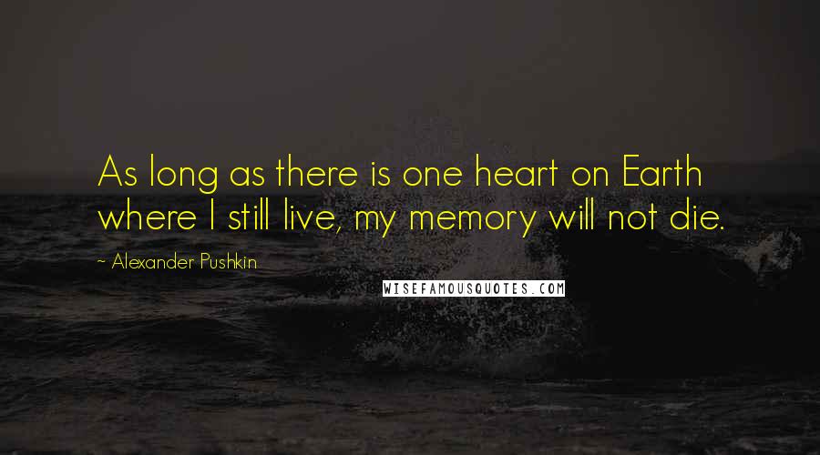 Alexander Pushkin Quotes: As long as there is one heart on Earth where I still live, my memory will not die.