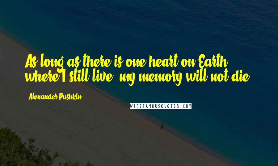 Alexander Pushkin Quotes: As long as there is one heart on Earth where I still live, my memory will not die.