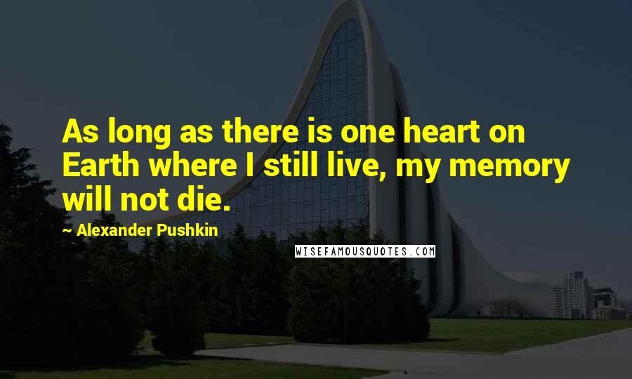 Alexander Pushkin Quotes: As long as there is one heart on Earth where I still live, my memory will not die.