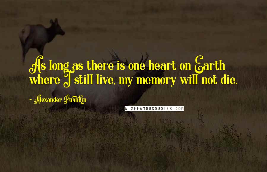 Alexander Pushkin Quotes: As long as there is one heart on Earth where I still live, my memory will not die.