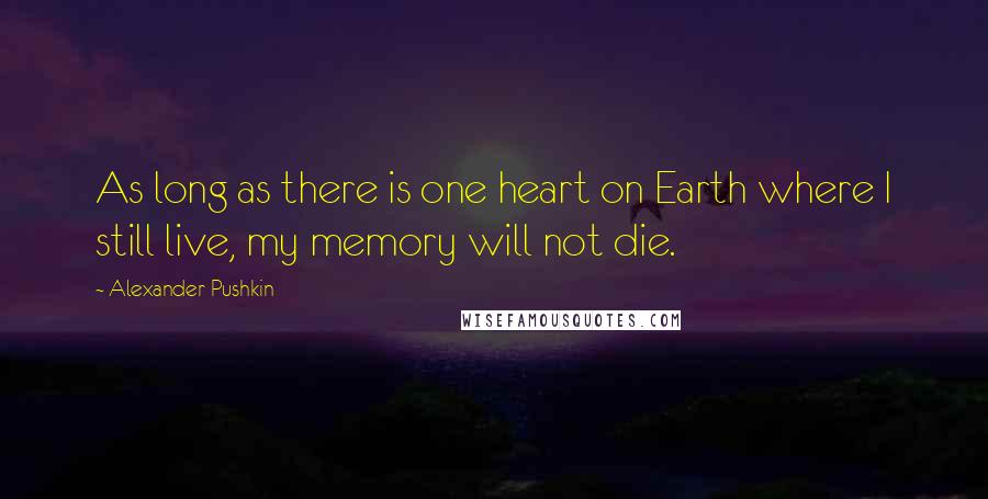 Alexander Pushkin Quotes: As long as there is one heart on Earth where I still live, my memory will not die.