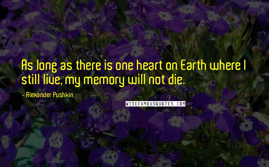 Alexander Pushkin Quotes: As long as there is one heart on Earth where I still live, my memory will not die.
