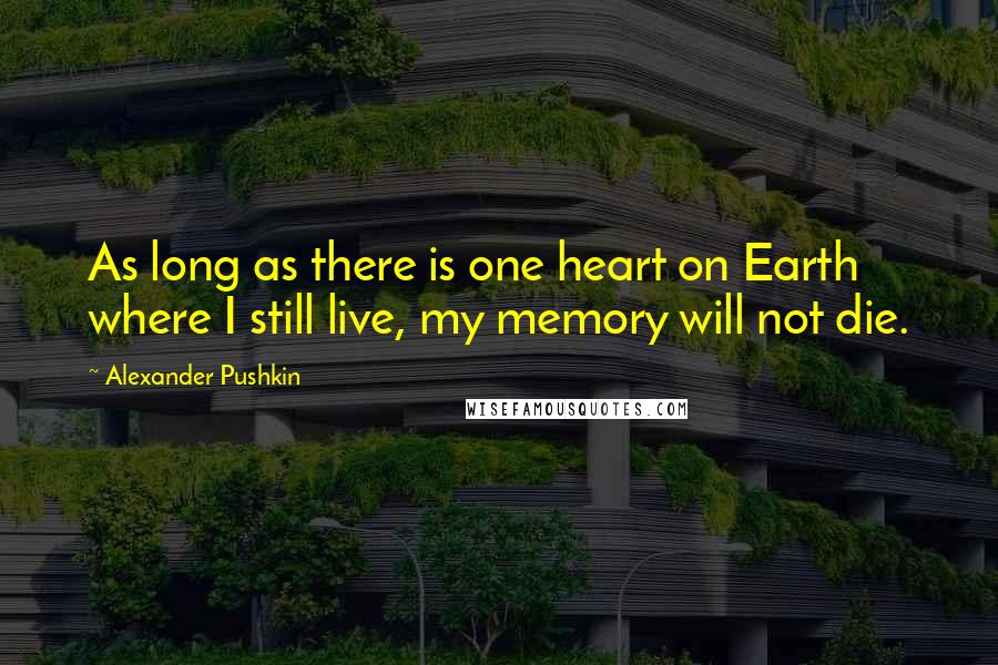 Alexander Pushkin Quotes: As long as there is one heart on Earth where I still live, my memory will not die.